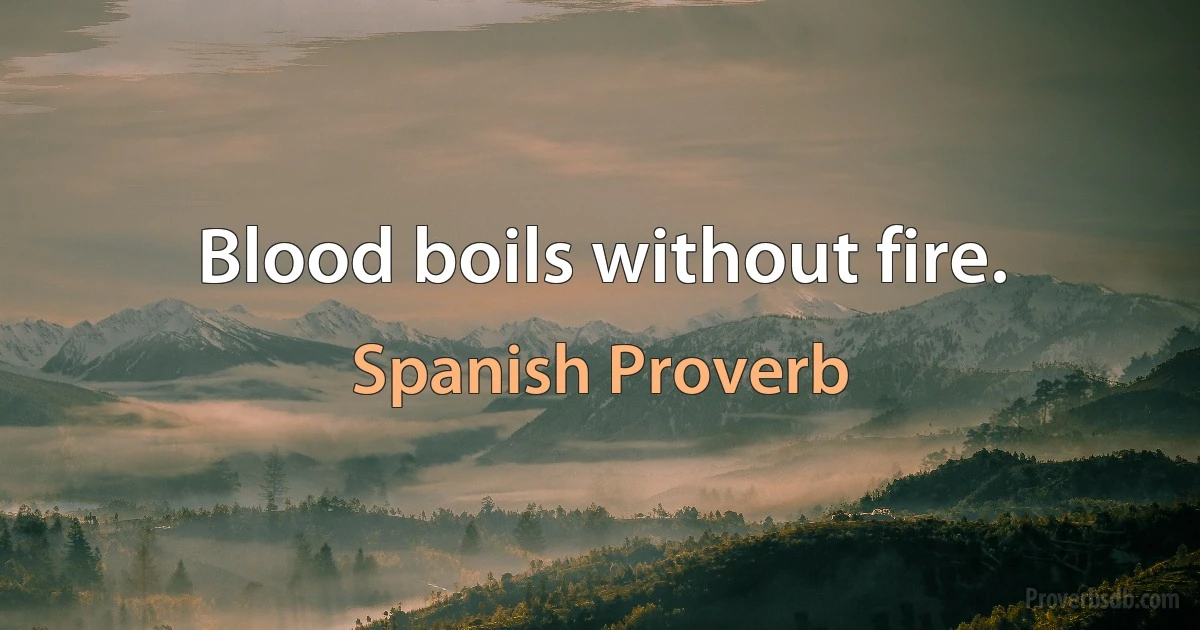 Blood boils without fire. (Spanish Proverb)