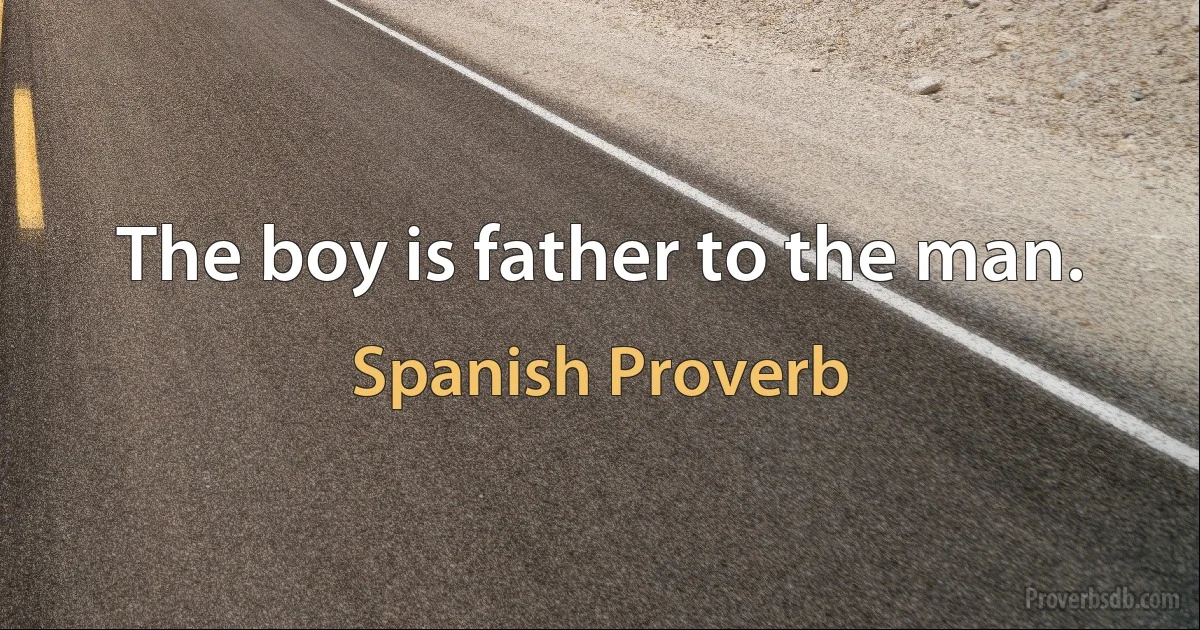 The boy is father to the man. (Spanish Proverb)