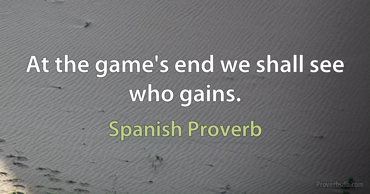 At the game's end we shall see who gains. (Spanish Proverb)