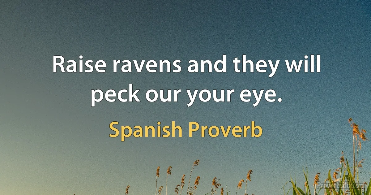 Raise ravens and they will peck our your eye. (Spanish Proverb)