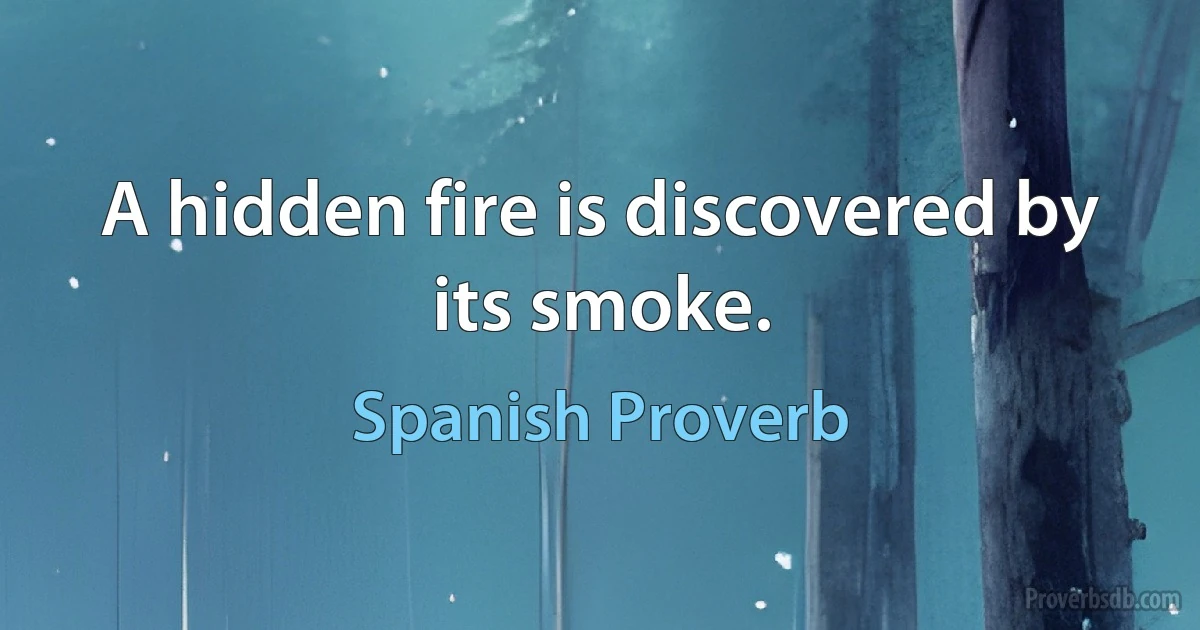 A hidden fire is discovered by its smoke. (Spanish Proverb)