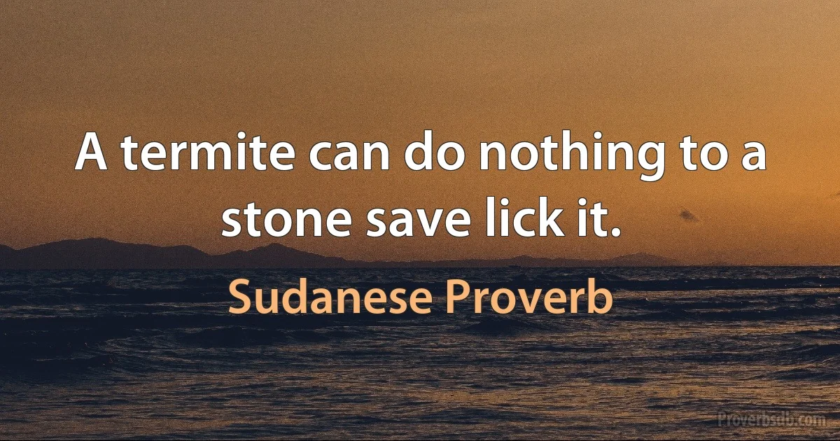 A termite can do nothing to a stone save lick it. (Sudanese Proverb)