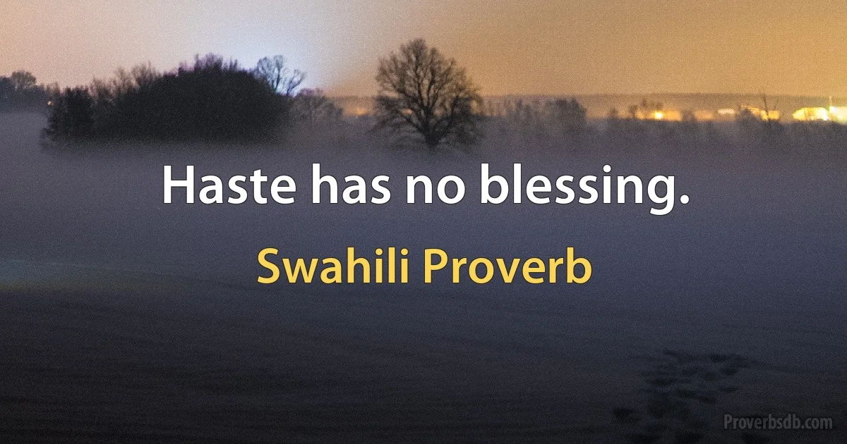 Haste has no blessing. (Swahili Proverb)