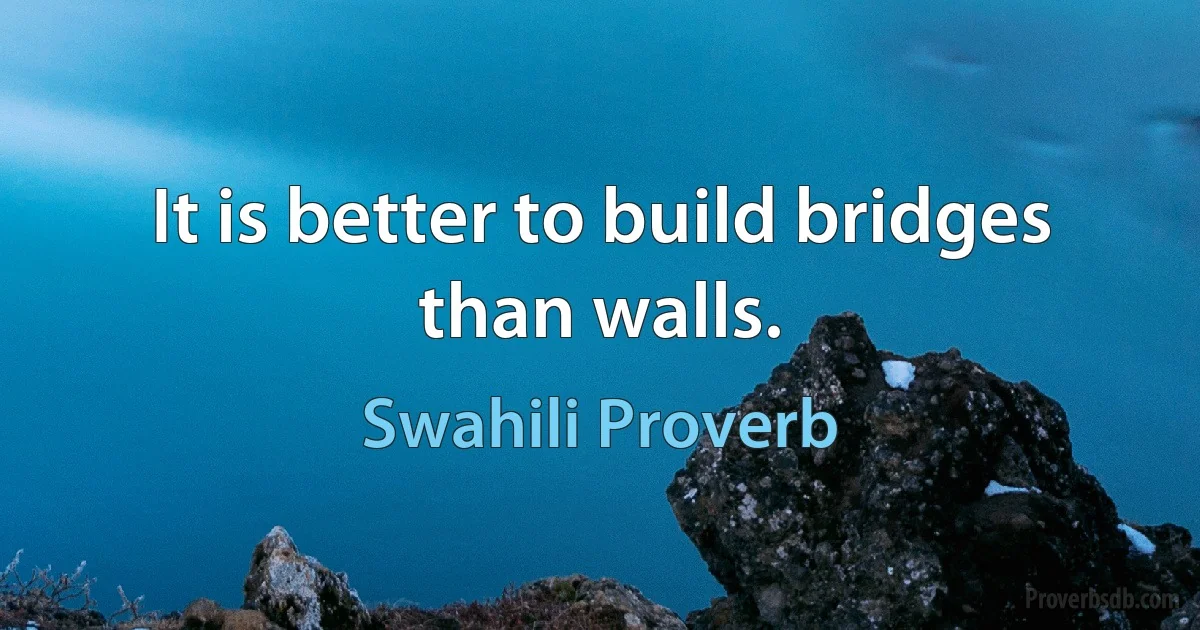 It is better to build bridges than walls. (Swahili Proverb)