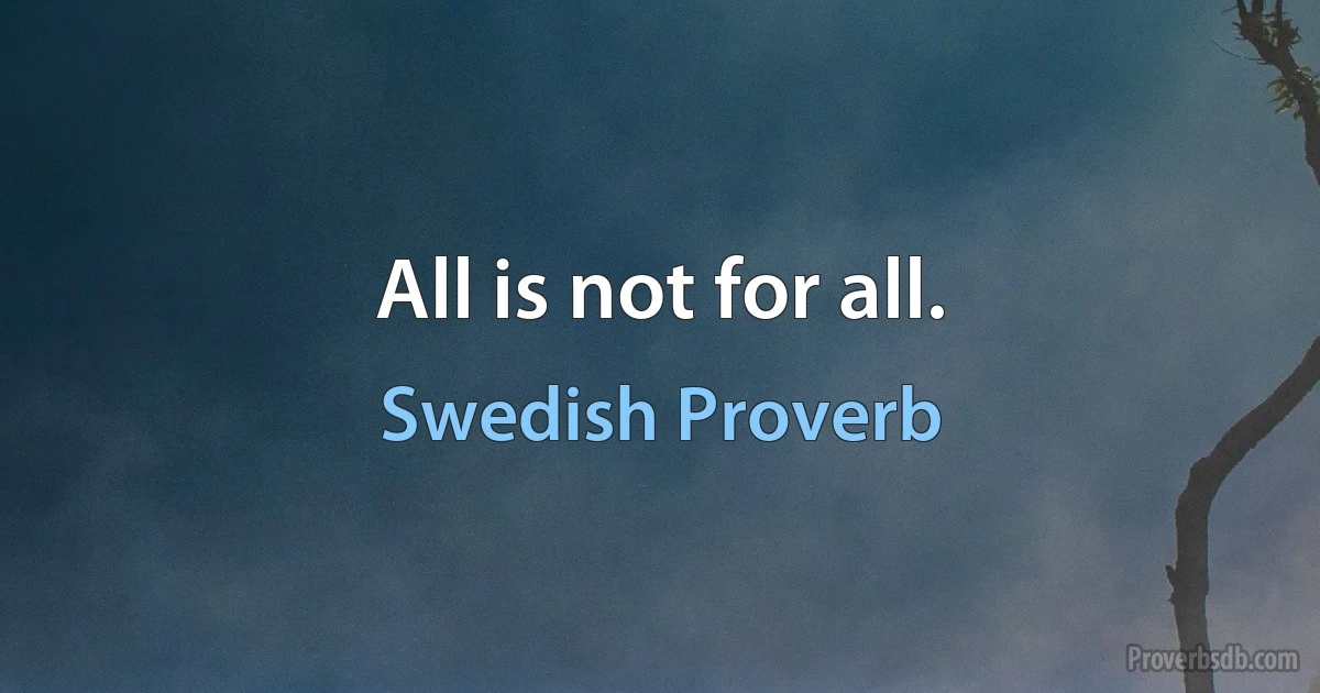 All is not for all. (Swedish Proverb)