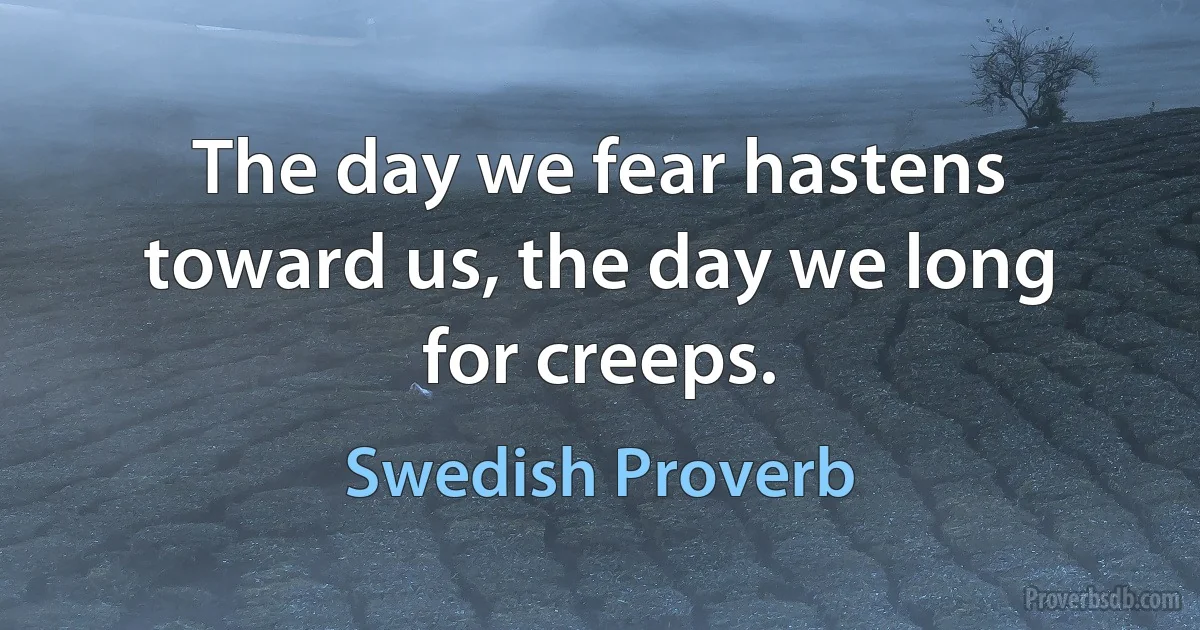 The day we fear hastens toward us, the day we long for creeps. (Swedish Proverb)