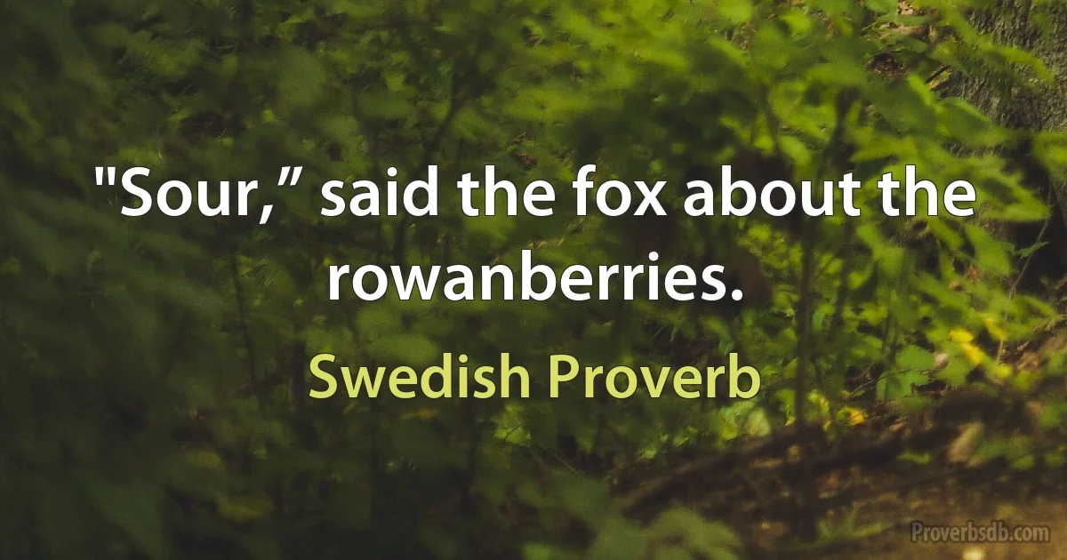 "Sour,” said the fox about the rowanberries. (Swedish Proverb)