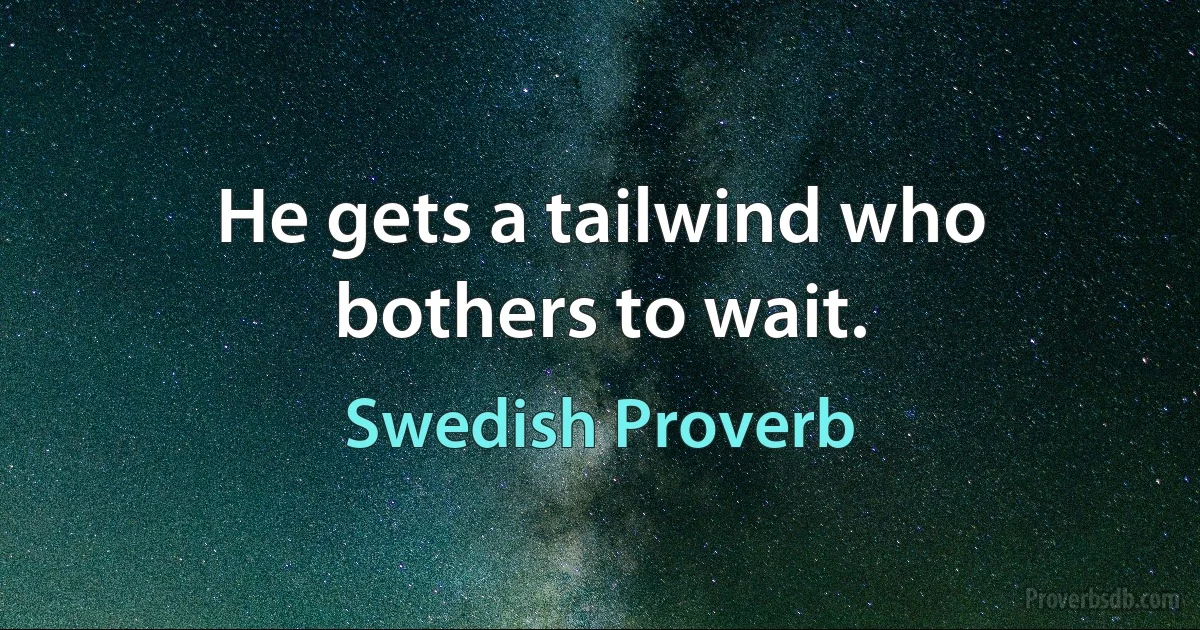 He gets a tailwind who bothers to wait. (Swedish Proverb)