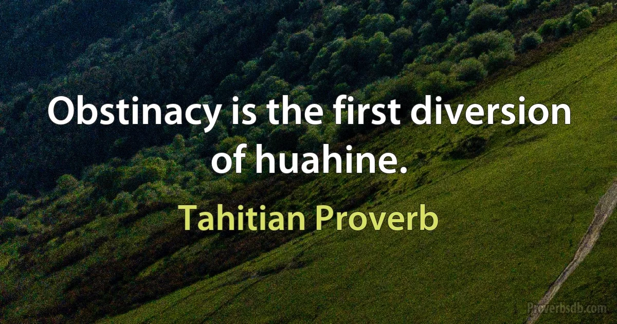 Obstinacy is the first diversion of huahine. (Tahitian Proverb)