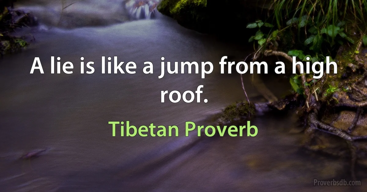 A lie is like a jump from a high roof. (Tibetan Proverb)