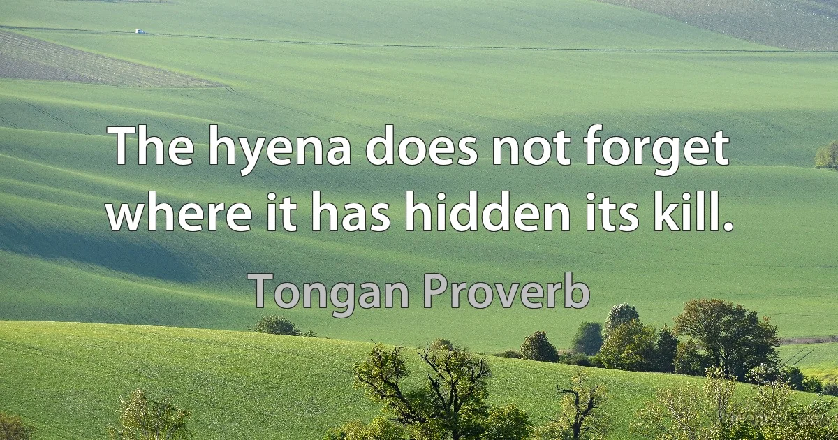 The hyena does not forget where it has hidden its kill. (Tongan Proverb)