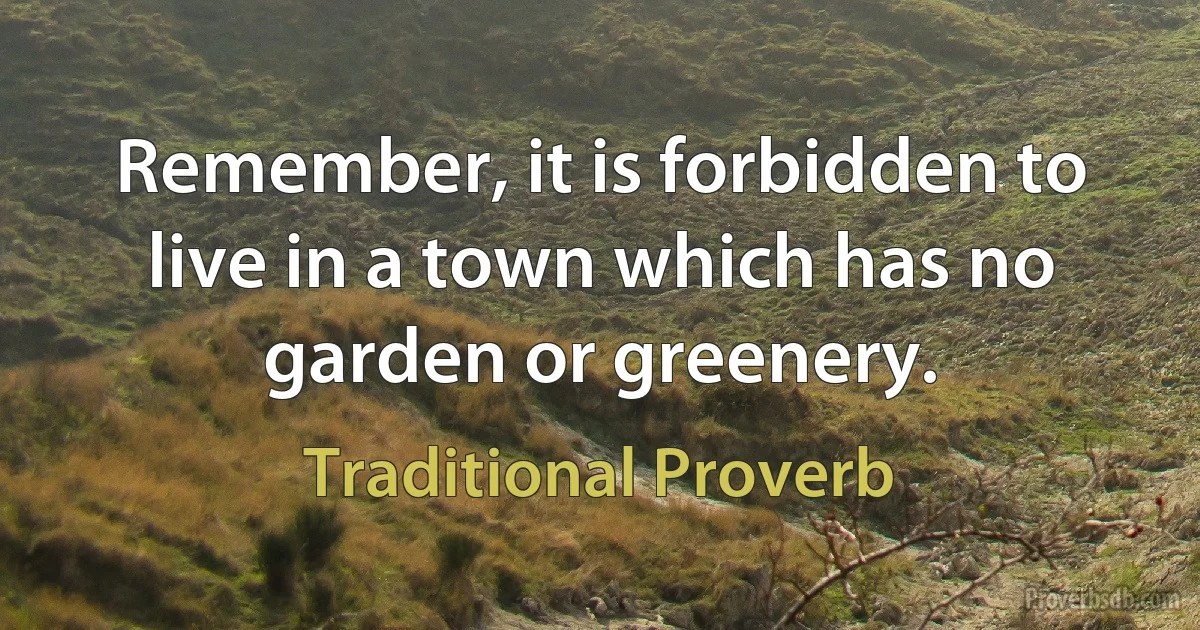 Remember, it is forbidden to live in a town which has no garden or greenery. (Traditional Proverb)