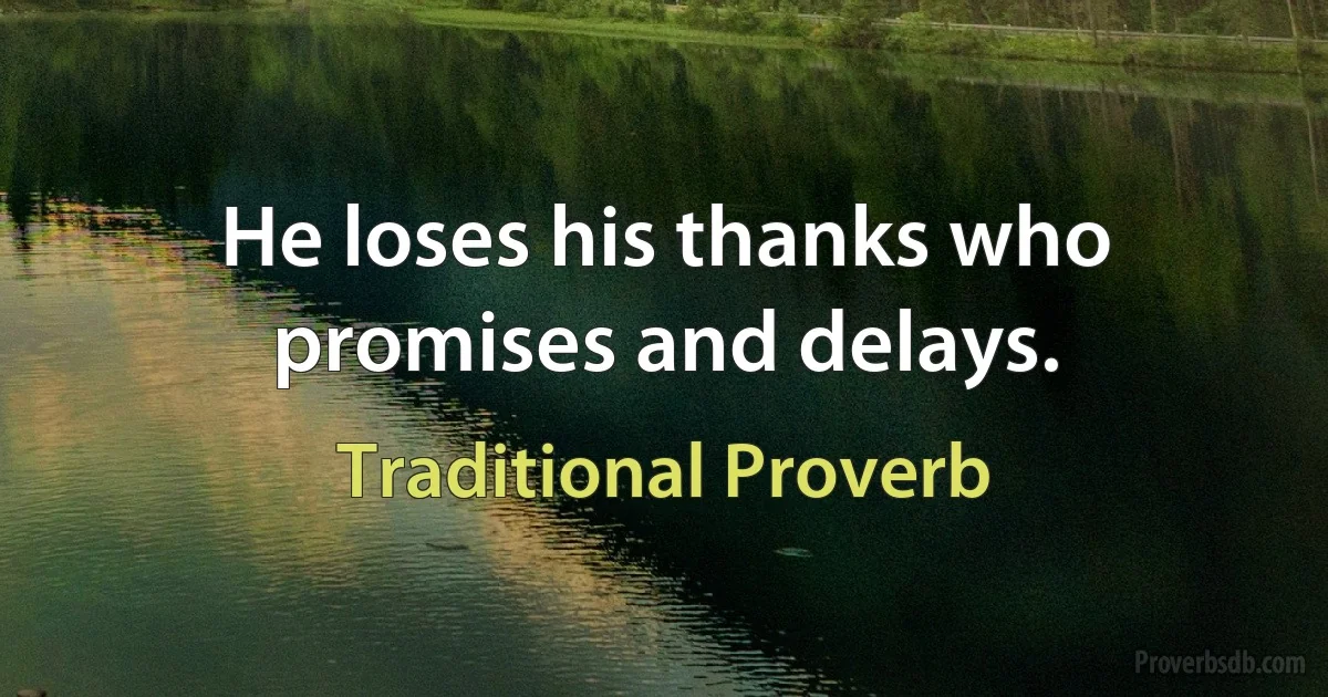 He loses his thanks who promises and delays. (Traditional Proverb)