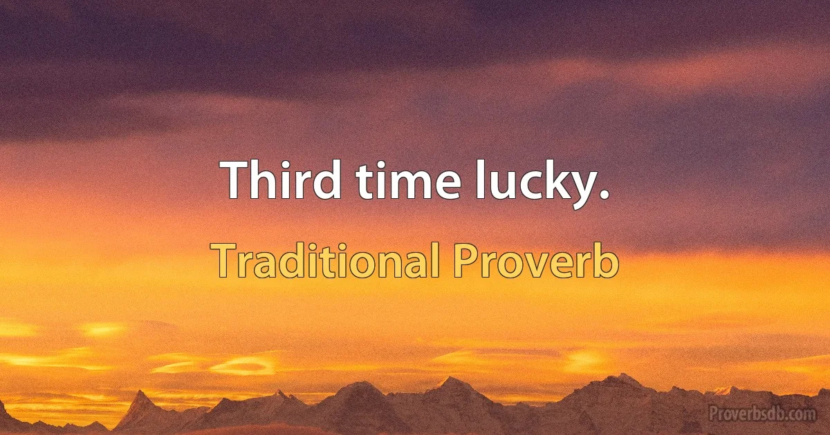 Third time lucky. (Traditional Proverb)