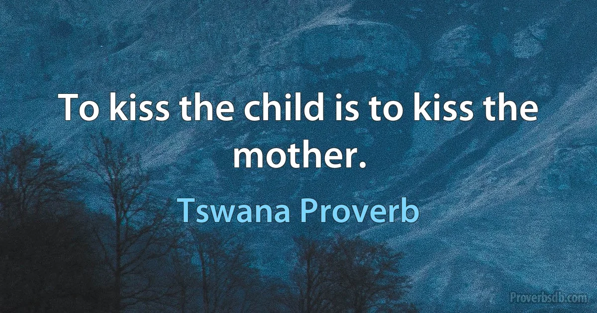 To kiss the child is to kiss the mother. (Tswana Proverb)