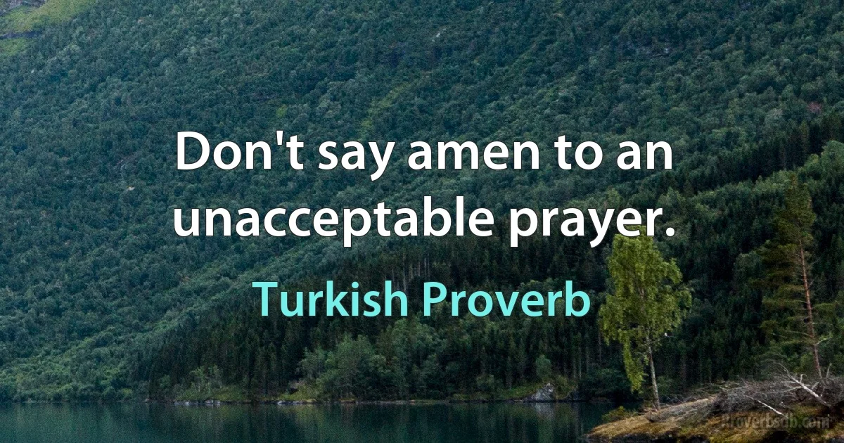 Don't say amen to an unacceptable prayer. (Turkish Proverb)