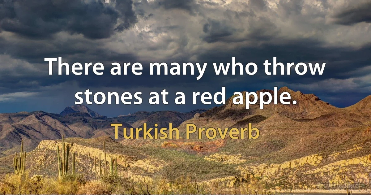 There are many who throw stones at a red apple. (Turkish Proverb)