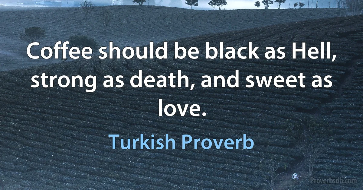 Coffee should be black as Hell, strong as death, and sweet as love. (Turkish Proverb)