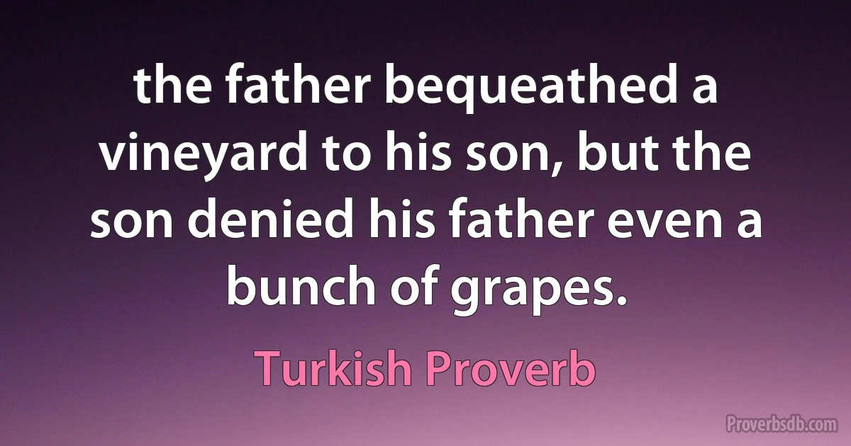 the father bequeathed a vineyard to his son, but the son denied his father even a bunch of grapes. (Turkish Proverb)