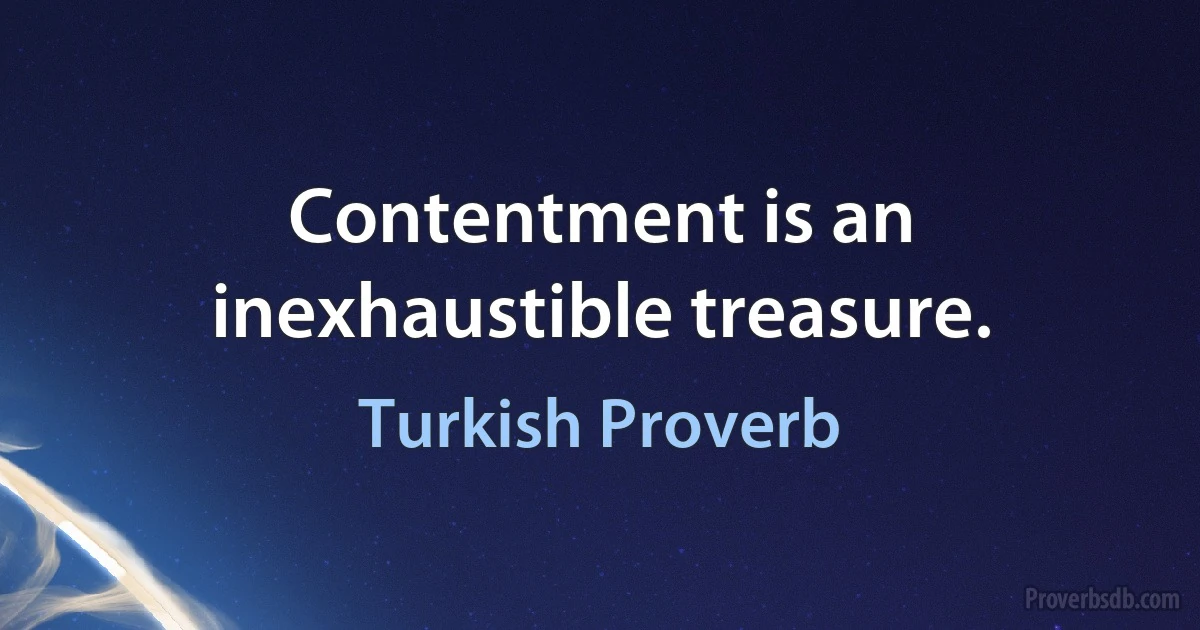 Contentment is an inexhaustible treasure. (Turkish Proverb)