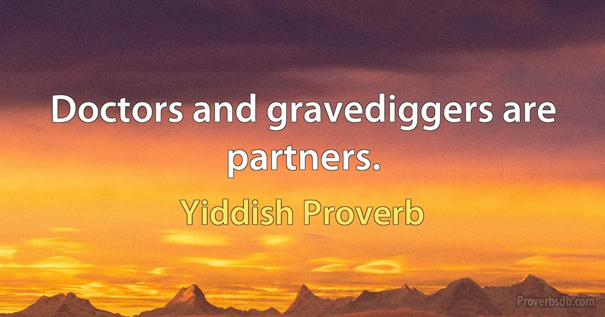 Doctors and gravediggers are partners. (Yiddish Proverb)