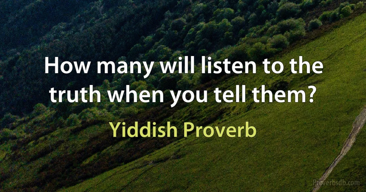 How many will listen to the truth when you tell them? (Yiddish Proverb)