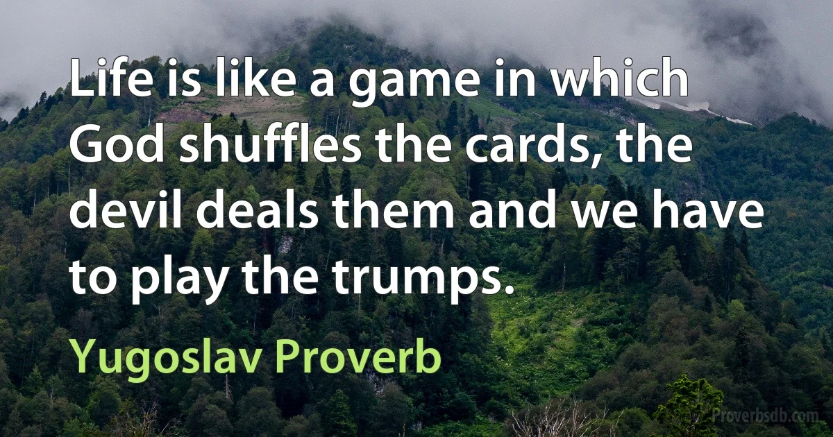 Life is like a game in which God shuffles the cards, the devil deals them and we have to play the trumps. (Yugoslav Proverb)