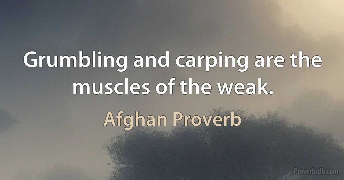 Grumbling and carping are the muscles of the weak. (Afghan Proverb)