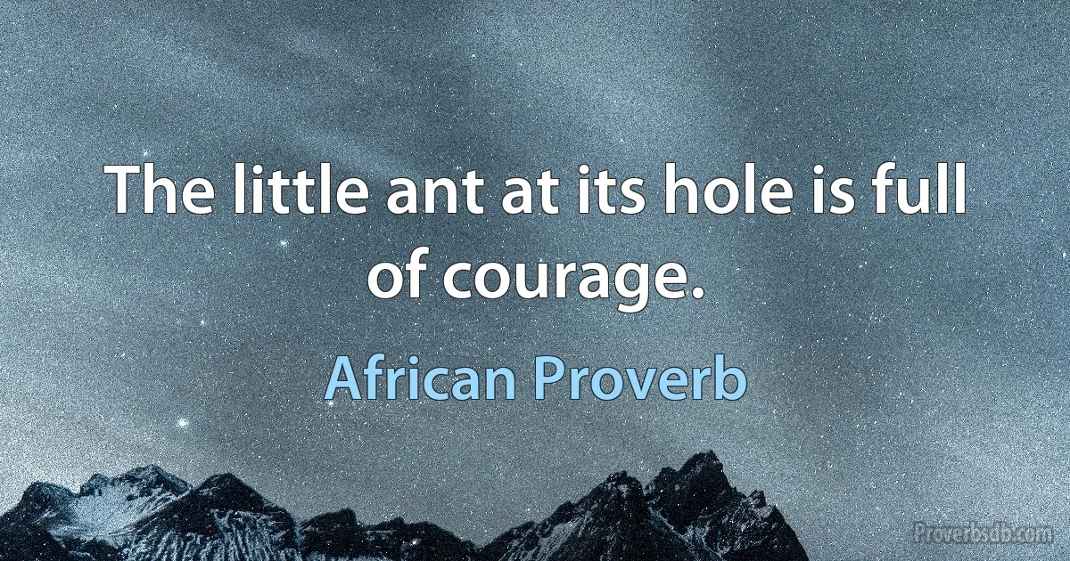 The little ant at its hole is full of courage. (African Proverb)