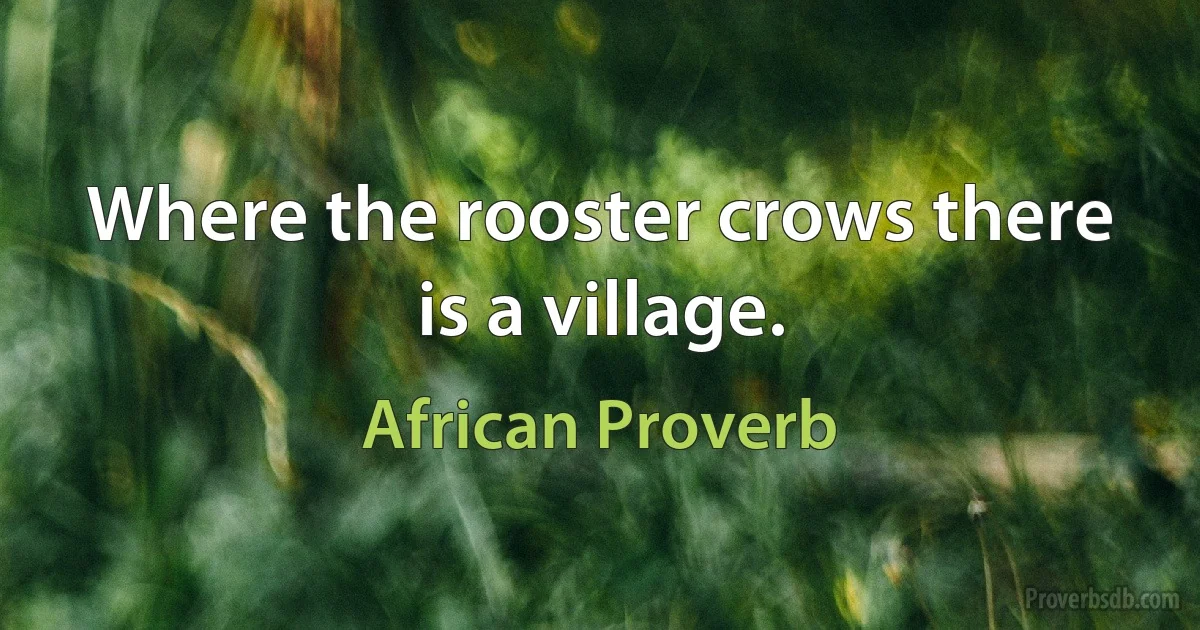 Where the rooster crows there is a village. (African Proverb)