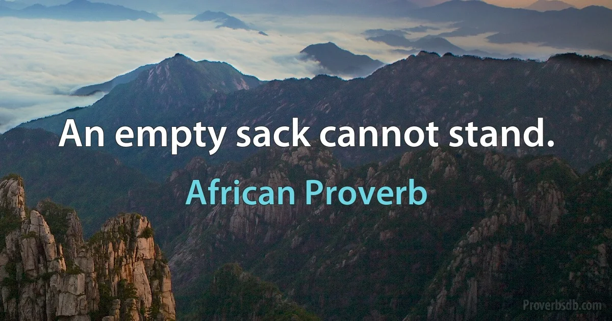 An empty sack cannot stand. (African Proverb)