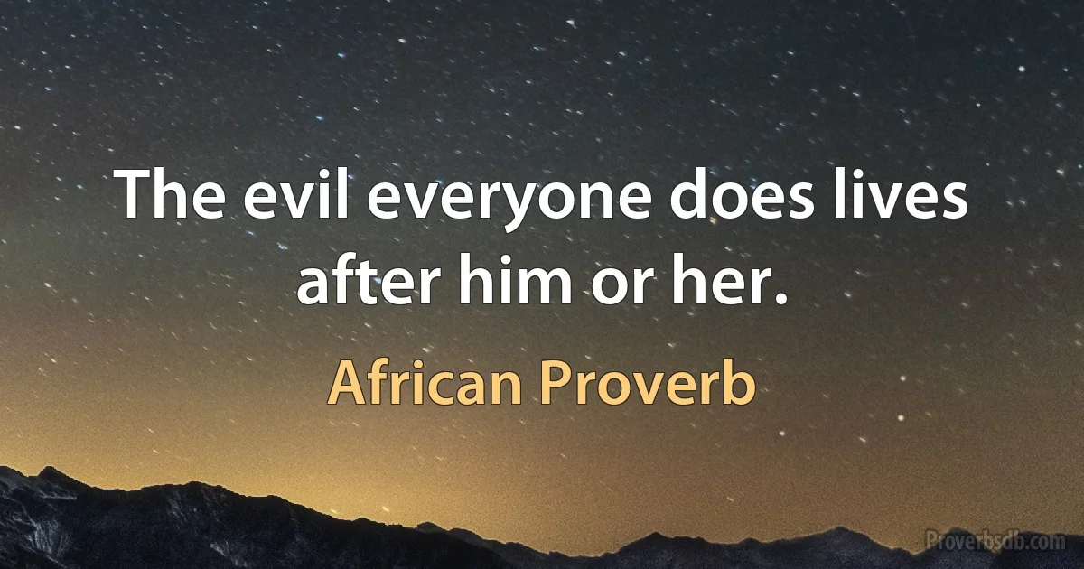 The evil everyone does lives after him or her. (African Proverb)