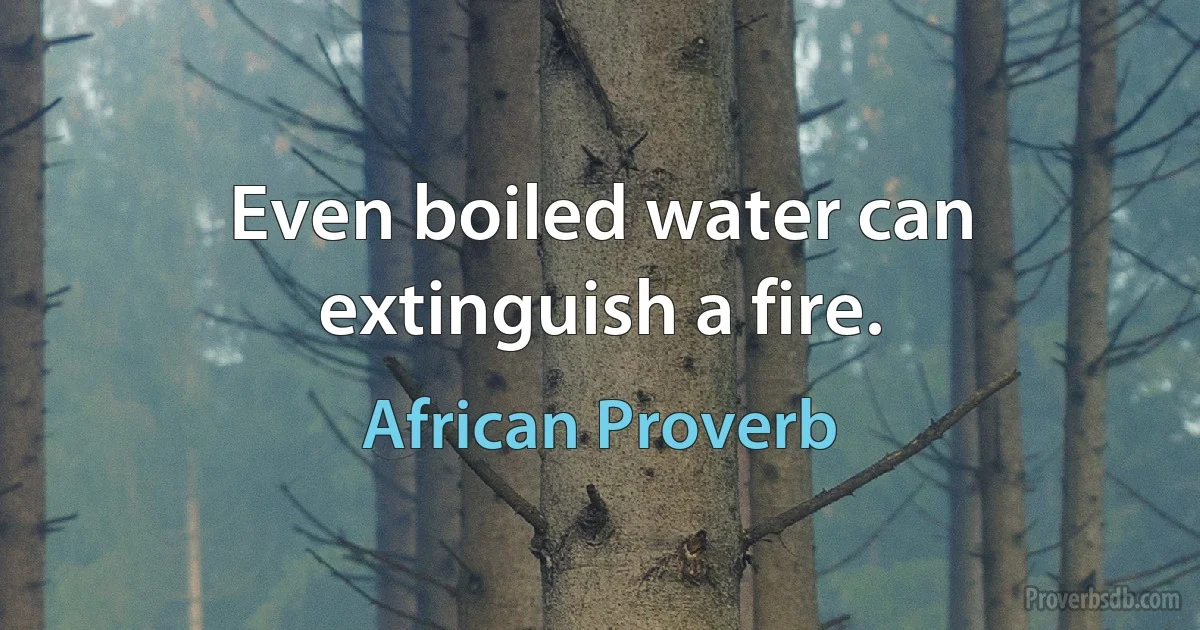 Even boiled water can extinguish a fire. (African Proverb)