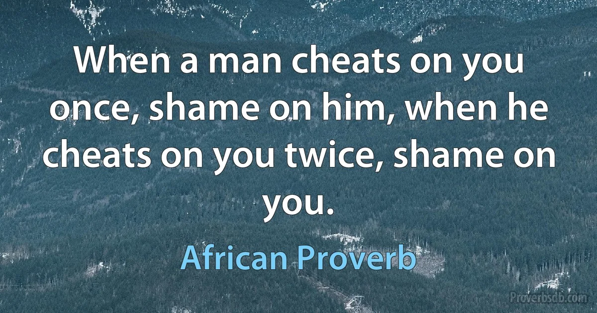 When a man cheats on you once, shame on him, when he cheats on you twice, shame on you. (African Proverb)