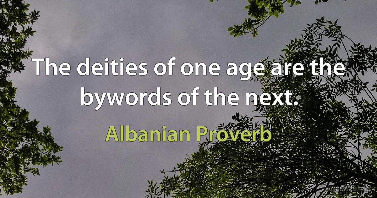 The deities of one age are the bywords of the next. (Albanian Proverb)