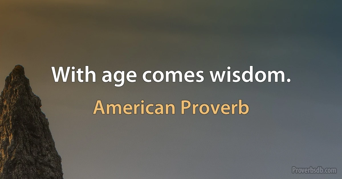 With age comes wisdom. (American Proverb)