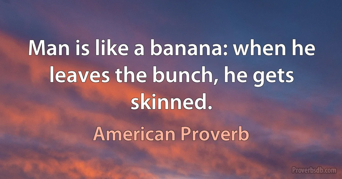 Man is like a banana: when he leaves the bunch, he gets skinned. (American Proverb)