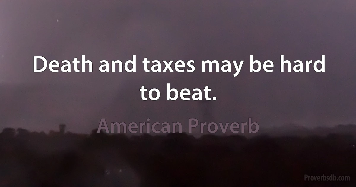 Death and taxes may be hard to beat. (American Proverb)