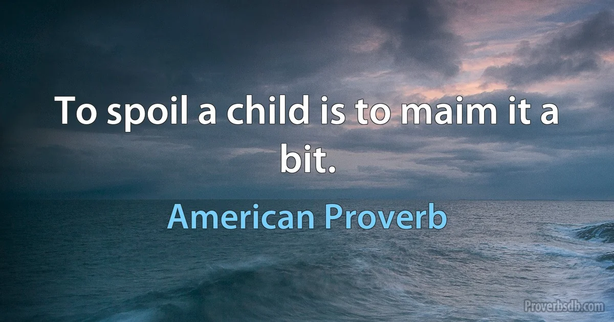 To spoil a child is to maim it a bit. (American Proverb)