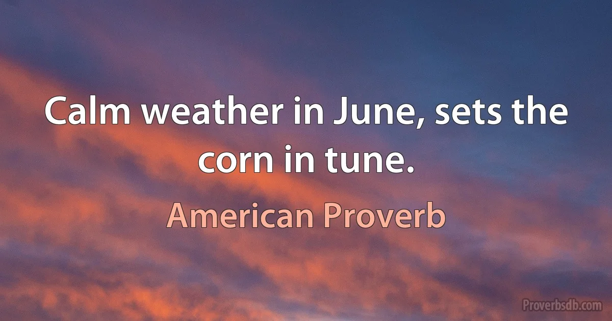 Calm weather in June, sets the corn in tune. (American Proverb)