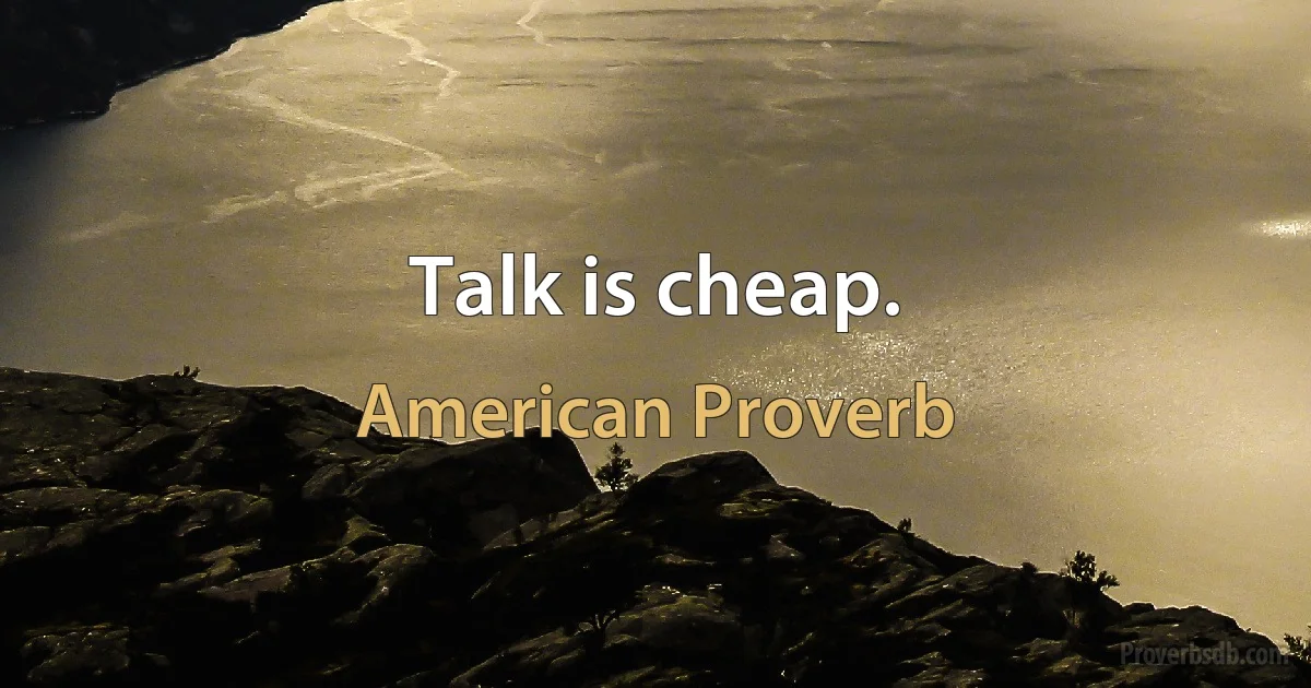 Talk is cheap. (American Proverb)