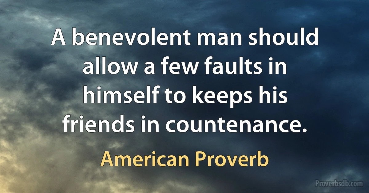 A benevolent man should allow a few faults in himself to keeps his friends in countenance. (American Proverb)