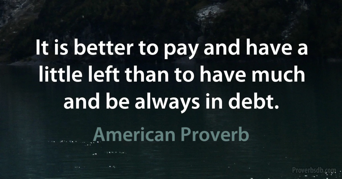 It is better to pay and have a little left than to have much and be always in debt. (American Proverb)