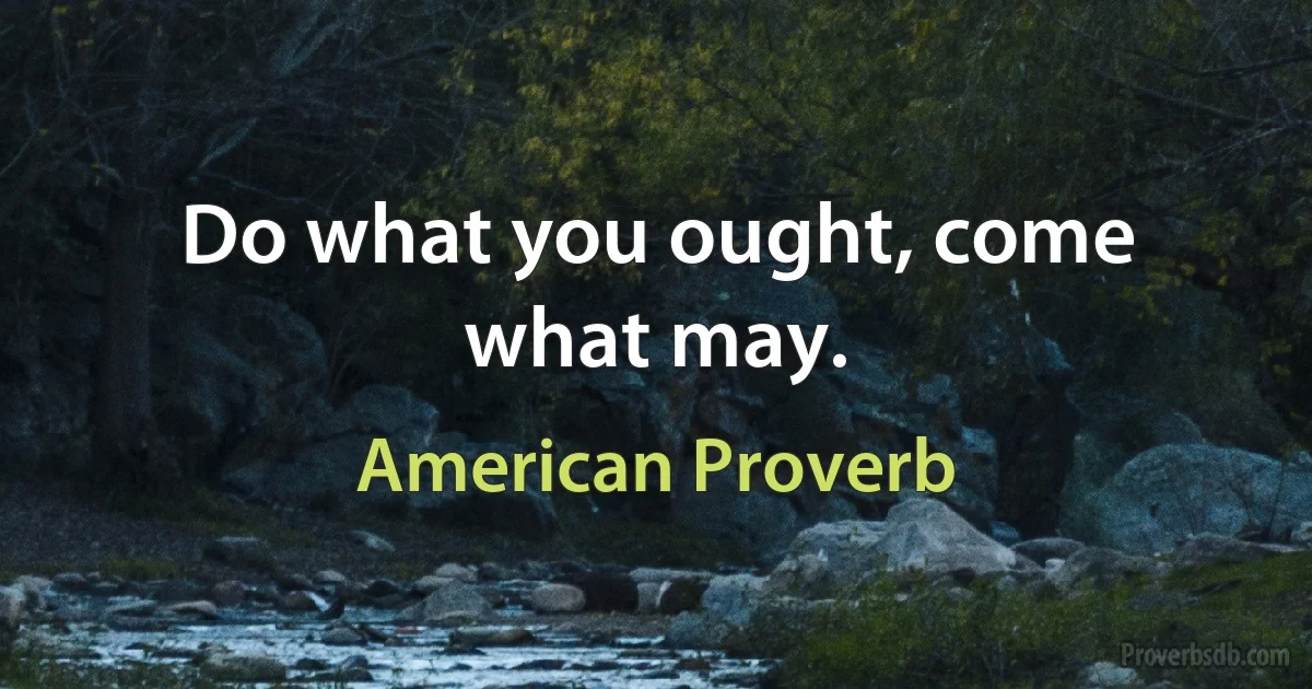 Do what you ought, come what may. (American Proverb)