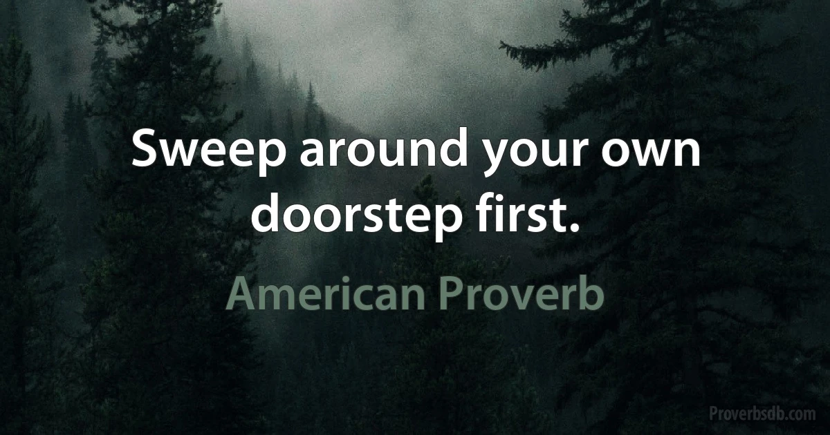 Sweep around your own doorstep first. (American Proverb)