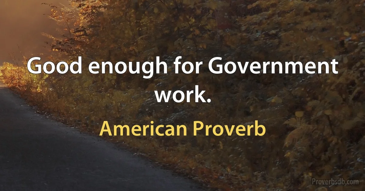 Good enough for Government work. (American Proverb)