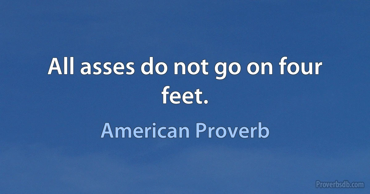 All asses do not go on four feet. (American Proverb)