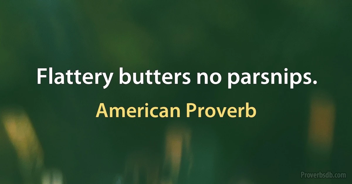 Flattery butters no parsnips. (American Proverb)