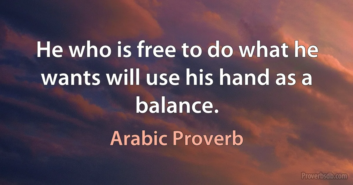 He who is free to do what he wants will use his hand as a balance. (Arabic Proverb)