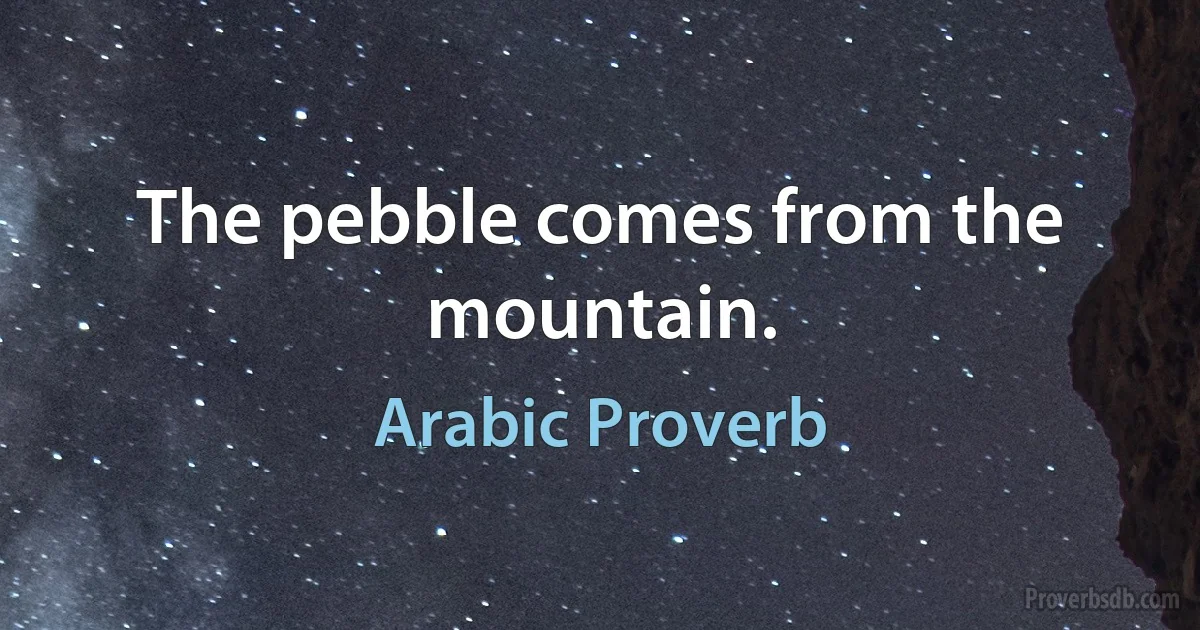 The pebble comes from the mountain. (Arabic Proverb)